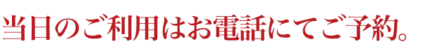 当日のご利用はお電話にてご予約。